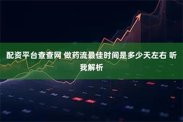 配资平台查查网 做药流最佳时间是多少天左右 听我解析