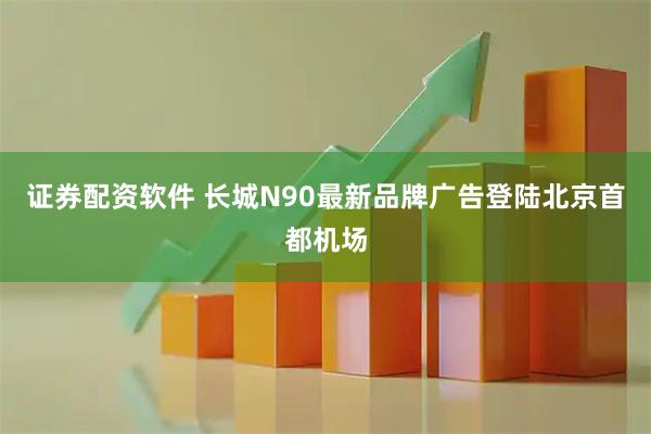 证券配资软件 长城N90最新品牌广告登陆北京首都机场