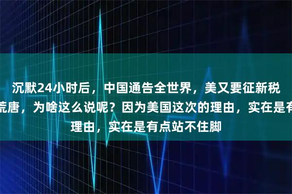 沉默24小时后，中国通告全世界，美又要征新税，理由简直荒唐，为啥这么说呢？因为美国这次的理由，实在是有点站不住脚