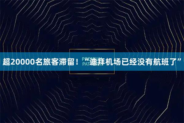 超20000名旅客滞留！“迪拜机场已经没有航班了”