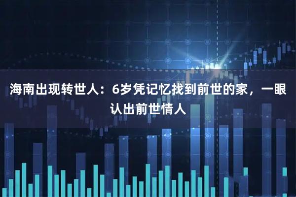 海南出现转世人：6岁凭记忆找到前世的家，一眼认出前世情人