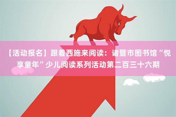 【活动报名】跟着西施来阅读：诸暨市图书馆“悦享童年”少儿阅读系列活动第二百三十六期