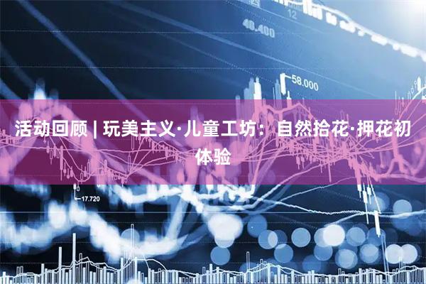 活动回顾 | 玩美主义·儿童工坊：自然拾花·押花初体验