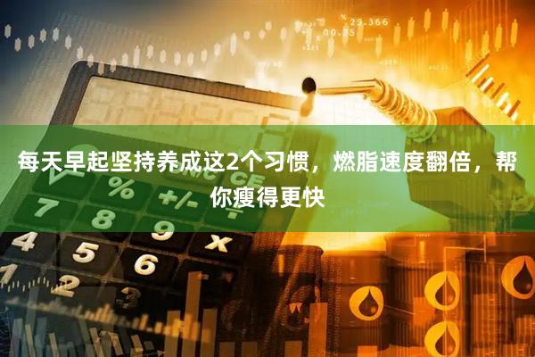 每天早起坚持养成这2个习惯，燃脂速度翻倍，帮你瘦得更快