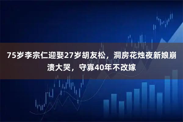 75岁李宗仁迎娶27岁胡友松,洞房花烛夜新娘崩溃大哭,守寡40年不改嫁